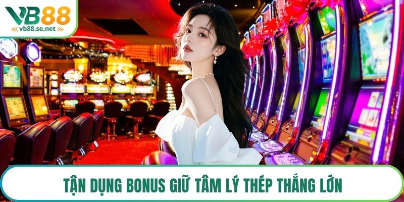 Tận dụng bonus giữ tâm lý thép thắng lớn