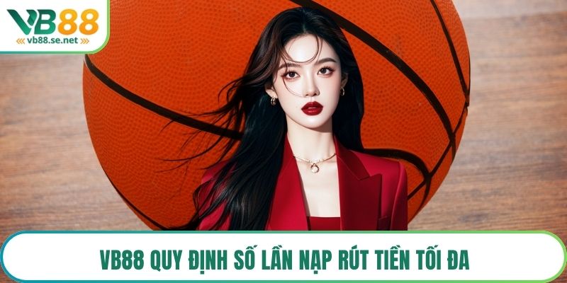 VB88 quy định số lần nạp rút tiền tối đa